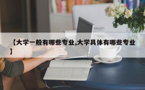 【大学一般有哪些专业,大学具体有哪些专业】
