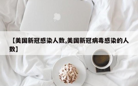 【美国新冠感染人数,美国新冠病毒感染的人数】