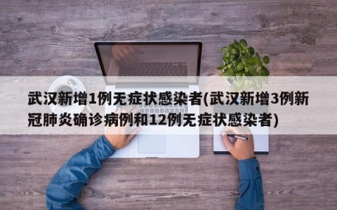 武汉新增1例无症状感染者(武汉新增3例新冠肺炎确诊病例和12例无症状感染者)
