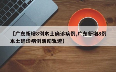 【广东新增8例本土确诊病例,广东新增8例本土确诊病例活动轨迹】