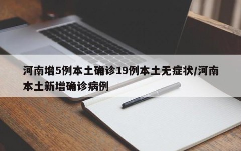河南增5例本土确诊19例本土无症状/河南本土新增确诊病例