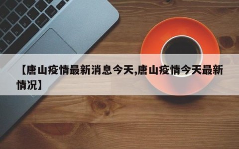 【唐山疫情最新消息今天,唐山疫情今天最新情况】