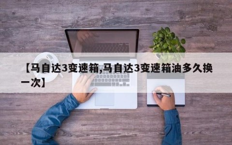 【马自达3变速箱,马自达3变速箱油多久换一次】