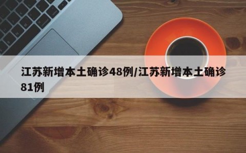 江苏新增本土确诊48例/江苏新增本土确诊81例