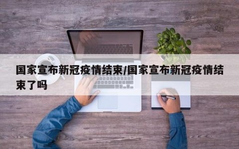 国家宣布新冠疫情结束/国家宣布新冠疫情结束了吗