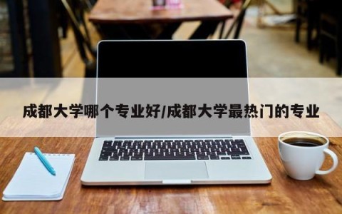 成都大学哪个专业好/成都大学最热门的专业