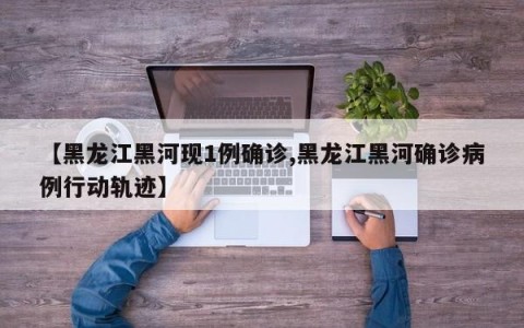 【黑龙江黑河现1例确诊,黑龙江黑河确诊病例行动轨迹】