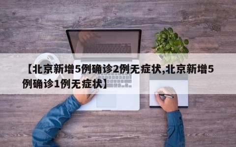 【北京新增5例确诊2例无症状,北京新增5例确诊1例无症状】