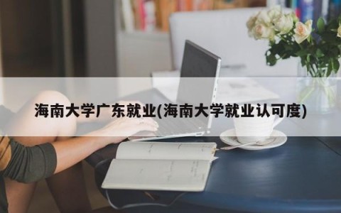 海南大学广东就业(海南大学就业认可度)