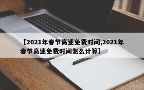 【2021年春节高速免费时间,2021年春节高速免费时间怎么计算】