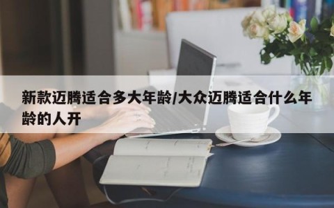 新款迈腾适合多大年龄/大众迈腾适合什么年龄的人开