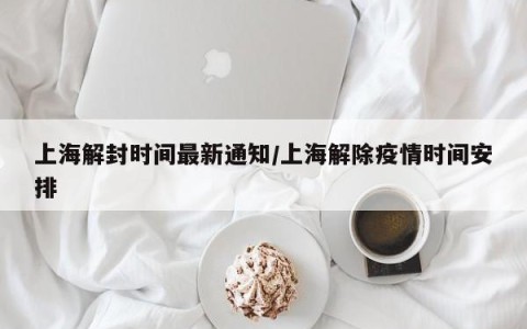 上海解封时间最新通知/上海解除疫情时间安排