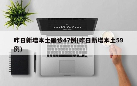 昨日新增本土确诊47例(昨日新增本土59例)