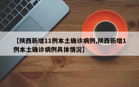 【陕西新增11例本土确诊病例,陕西新增1例本土确诊病例具体情况】