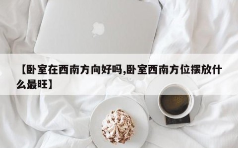 【卧室在西南方向好吗,卧室西南方位摆放什么最旺】