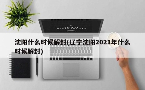 沈阳什么时候解封(辽宁沈阳2021年什么时候解封)