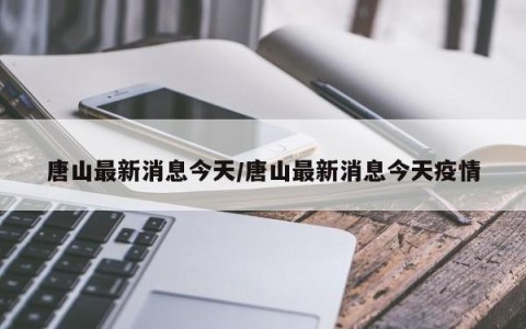唐山最新消息今天/唐山最新消息今天疫情
