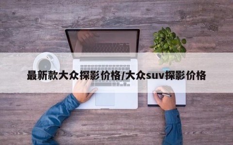 最新款大众探影价格/大众suv探影价格