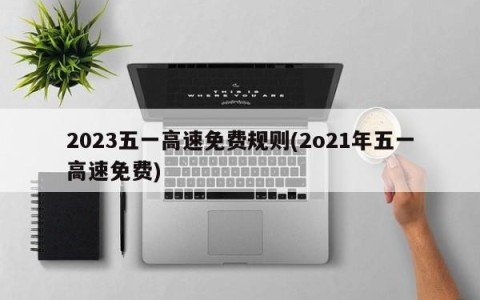 2023五一高速免费规则(2o21年五一高速免费)