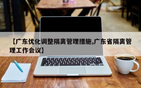 【广东优化调整隔离管理措施,广东省隔离管理工作会议】