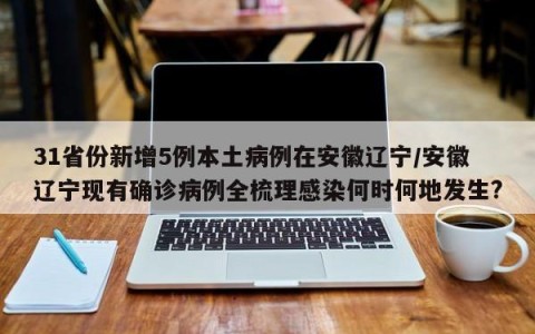 31省份新增5例本土病例在安徽辽宁/安徽辽宁现有确诊病例全梳理感染何时何地发生?
