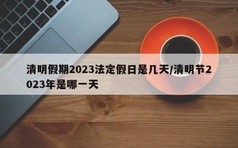 清明假期2023法定假日是几天/清明节2023年是哪一天