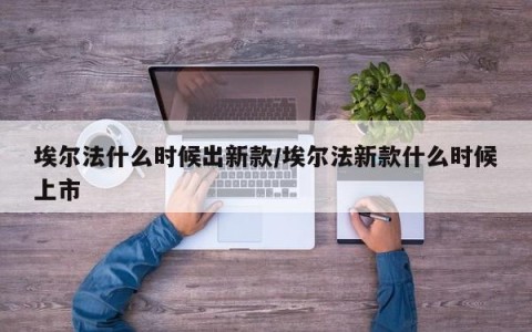 埃尔法什么时候出新款/埃尔法新款什么时候上市