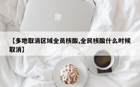 【多地取消区域全员核酸,全民核酸什么时候取消】