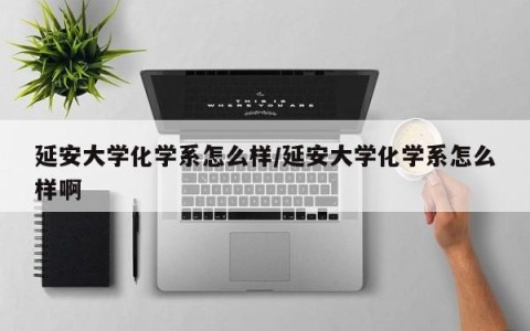 延安大学化学系怎么样/延安大学化学系怎么样啊