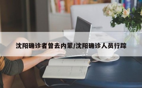 沈阳确诊者曾去内蒙/沈阳确诊人员行踪