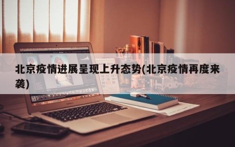 北京疫情进展呈现上升态势(北京疫情再度来袭)