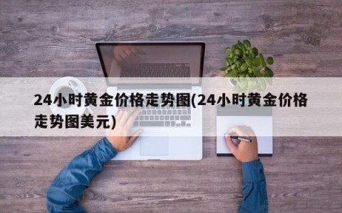 24小时黄金价格走势图(24小时黄金价格走势图美元)