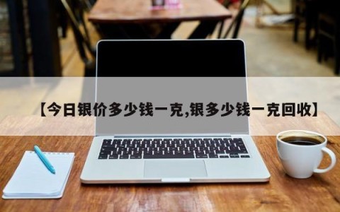 【今日银价多少钱一克,银多少钱一克回收】