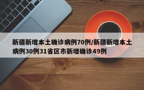 新疆新增本土确诊病例70例/新疆新增本土病例30例31省区市新增确诊49例