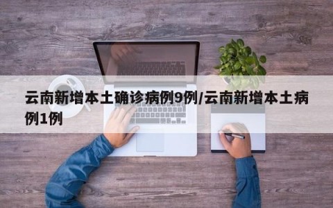 云南新增本土确诊病例9例/云南新增本土病例1例
