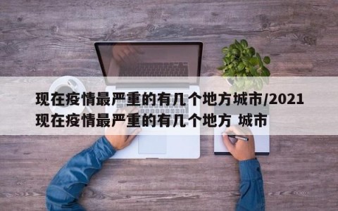 现在疫情最严重的有几个地方城市/2021现在疫情最严重的有几个地方 城市