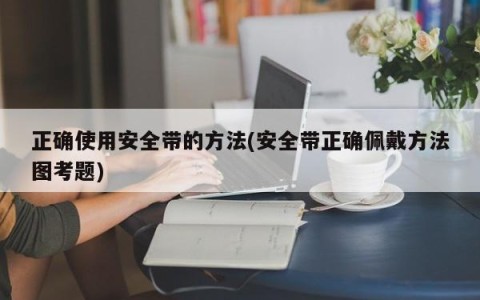 正确使用安全带的方法(安全带正确佩戴方法图考题)