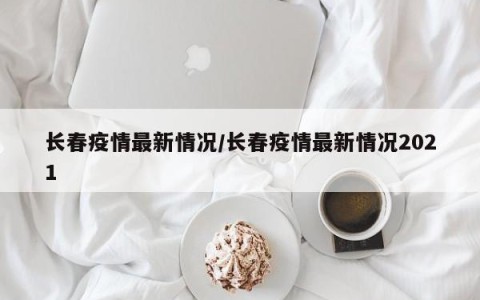 长春疫情最新情况/长春疫情最新情况2021