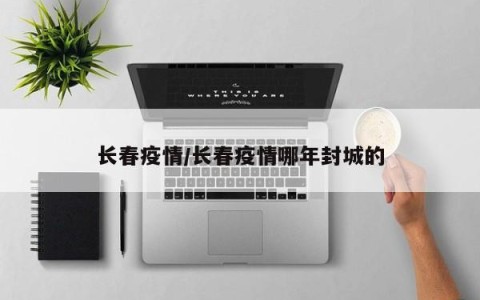 长春疫情/长春疫情哪年封城的