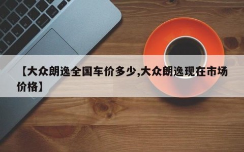 【大众朗逸全国车价多少,大众朗逸现在市场价格】