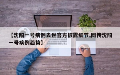 【沈阳一号病例去世官方披露细节,网传沈阳一号病例趋势】