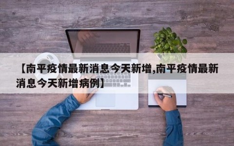 【南平疫情最新消息今天新增,南平疫情最新消息今天新增病例】
