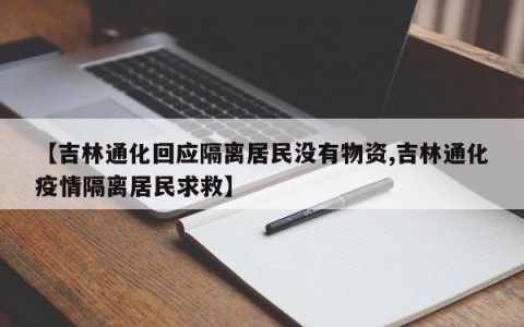 【吉林通化回应隔离居民没有物资,吉林通化疫情隔离居民求救】