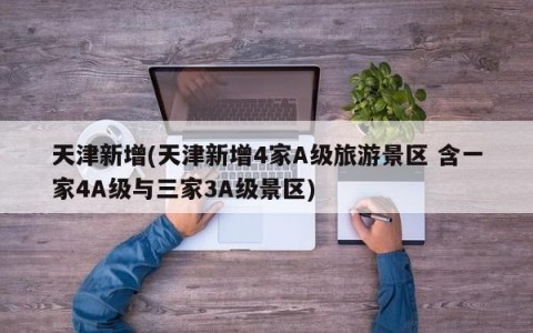 天津新增(天津新增4家A级旅游景区 含一家4A级与三家3A级景区)