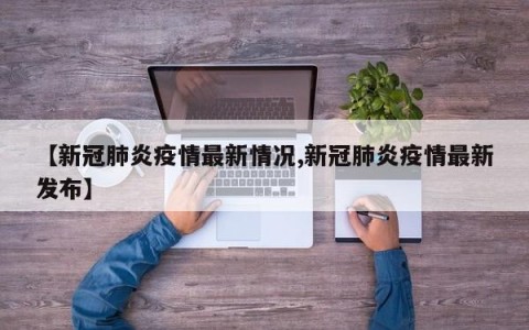 【新冠肺炎疫情最新情况,新冠肺炎疫情最新发布】