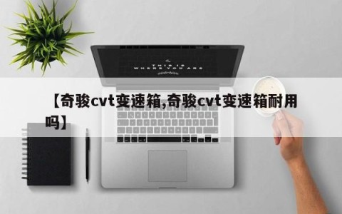 【奇骏cvt变速箱,奇骏cvt变速箱耐用吗】