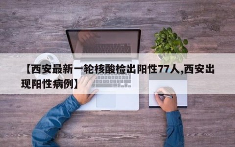 【西安最新一轮核酸检出阳性77人,西安出现阳性病例】