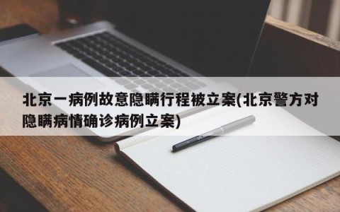 北京一病例故意隐瞒行程被立案(北京警方对隐瞒病情确诊病例立案)