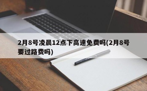2月8号凌晨12点下高速免费吗(2月8号要过路费吗)