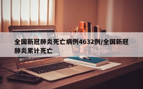 全国新冠肺炎死亡病例4632例/全国新冠肺炎累计死亡